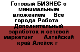 Готовый БИЗНЕС с минимальным вложением! - Все города Работа » Дополнительный заработок и сетевой маркетинг   . Алтайский край,Алейск г.